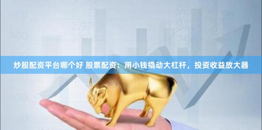 炒股配资平台哪个好 股票配资：用小钱撬动大杠杆，投资收益放大器