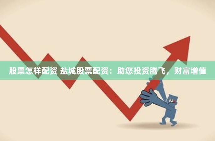 股票怎样配资 盐城股票配资：助您投资腾飞，财富增值
