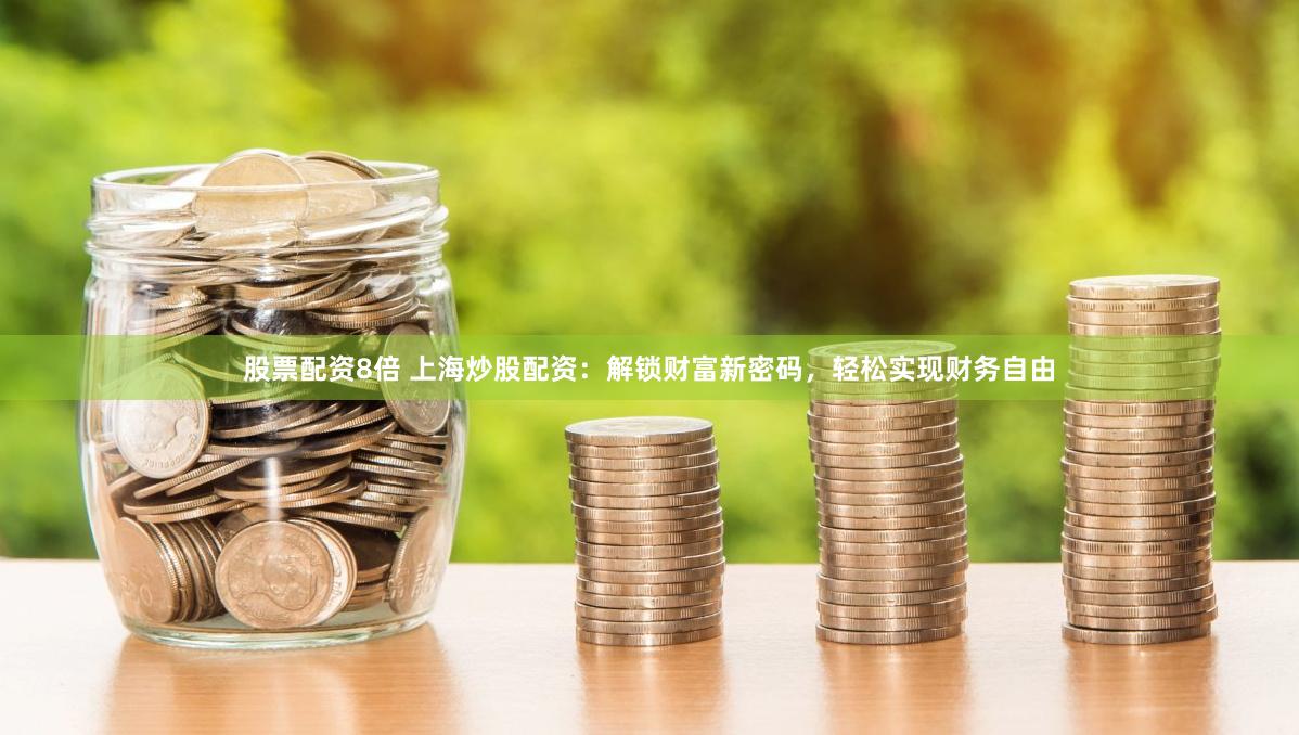 股票配资8倍 上海炒股配资:解锁财富新密码,轻松实现财务自由