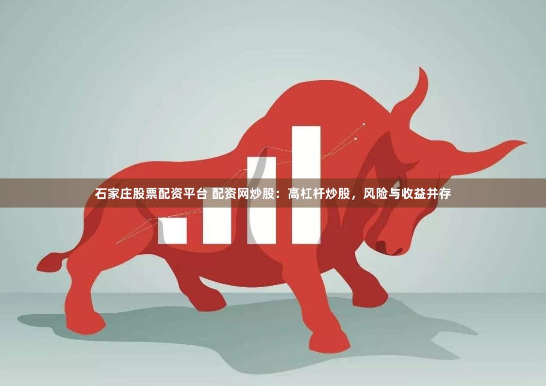 石家庄股票配资平台 配资网炒股：高杠杆炒股，风险与收益并存