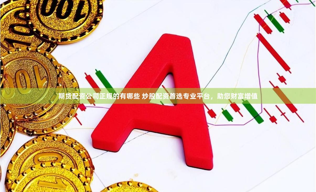 期货配资公司正规的有哪些 炒股配资首选专业平台，助您财富增值