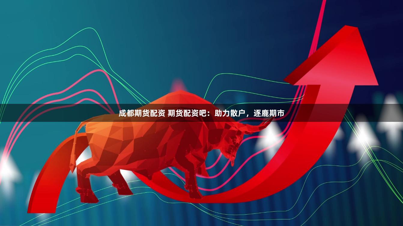 成都期货配资 期货配资吧：助力散户，逐鹿期市