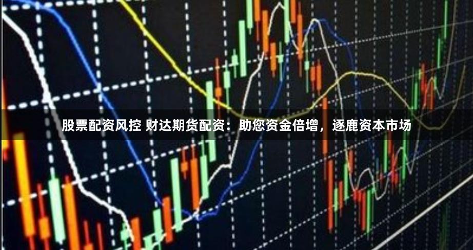 股票配资风控 财达期货配资：助您资金倍增，逐鹿资本市场