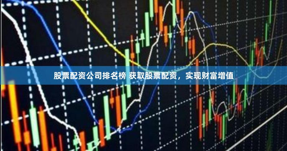 股票配资公司排名榜 获取股票配资，实现财富增值