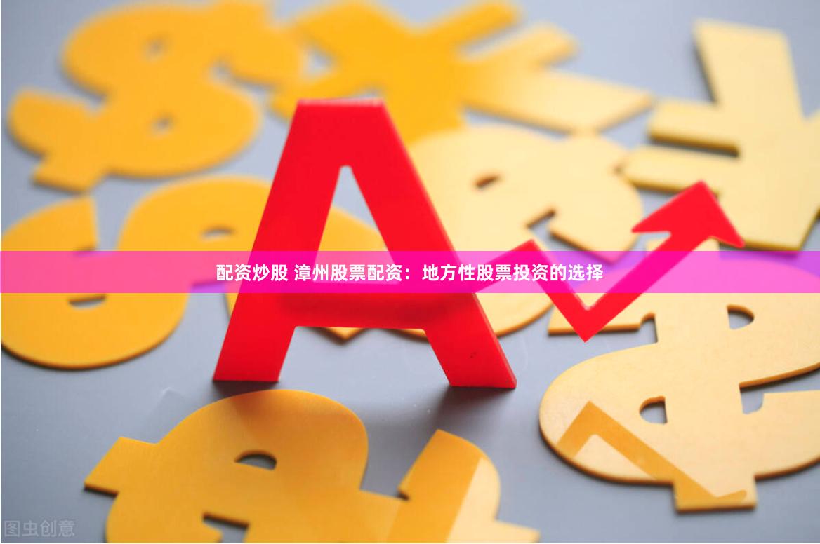 配资炒股 漳州股票配资:地方性股票投资的选择