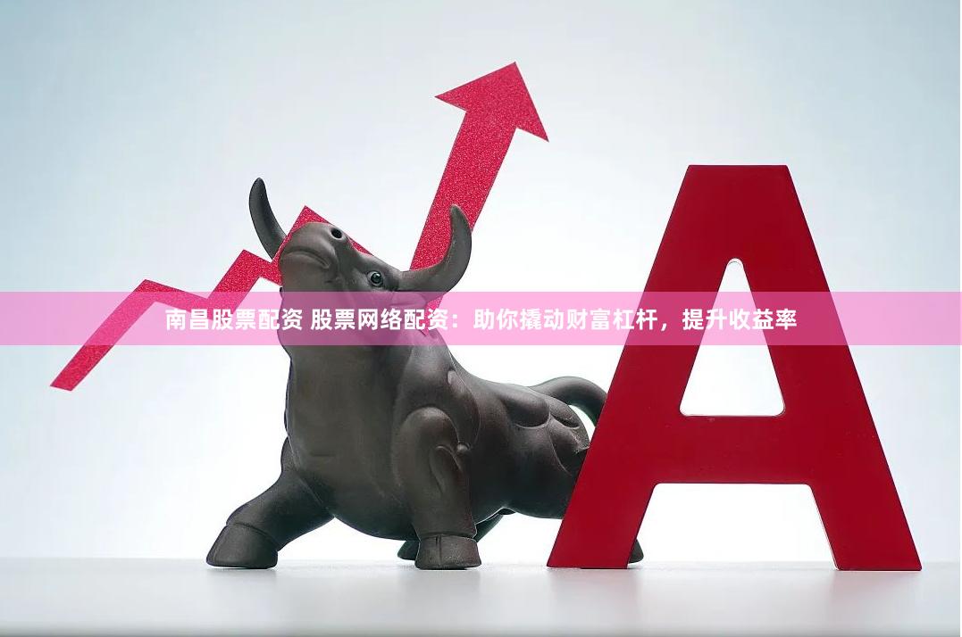 南昌股票配资 股票网络配资:助你撬动财富杠杆,提升收益率