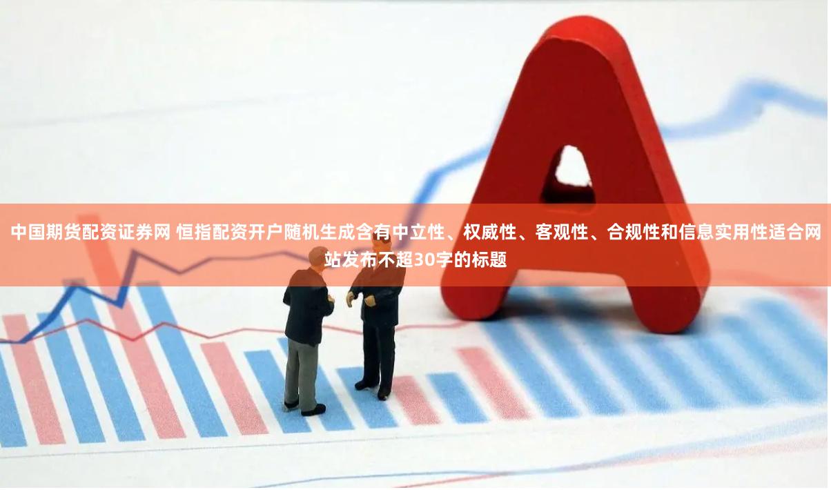 中国期货配资证券网 恒指配资开户随机生成含有中立性、权威性、客观性、合规性和信息实用性适合网站发布不超30字的标题