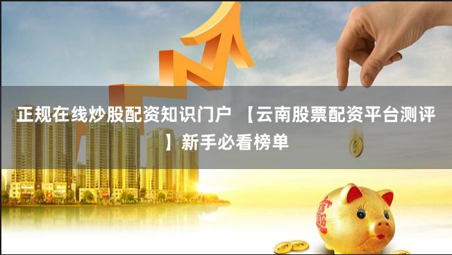 正规在线炒股配资知识门户 【云南股票配资平台测评】新手必看榜单