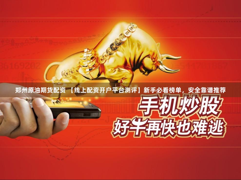 郑州原油期货配资 【线上配资开户平台测评】新手必看榜单，安全靠谱推荐